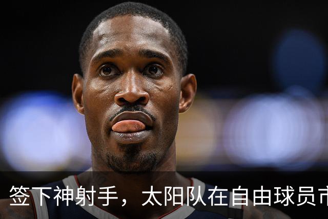 签下神射手，太阳队在自由球员市场签上赛季3分命中率57.1%的射手